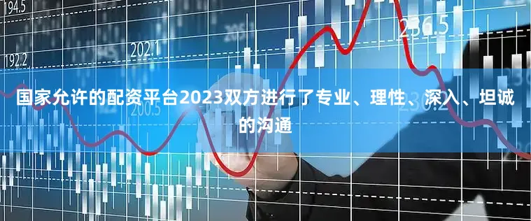 国家允许的配资平台2023双方进行了专业、理性、深入、坦诚的沟通
