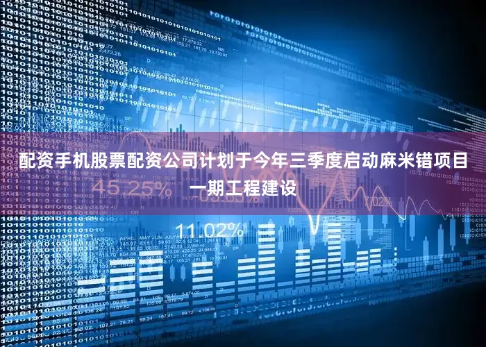 配资手机股票配资公司计划于今年三季度启动麻米错项目一期工程建设