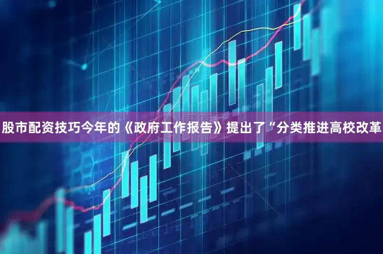 股市配资技巧今年的《政府工作报告》提出了“分类推进高校改革