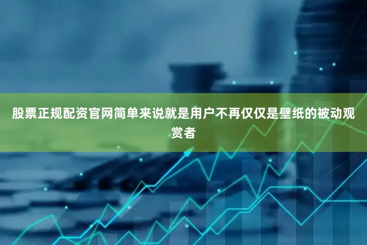 股票正规配资官网简单来说就是用户不再仅仅是壁纸的被动观赏者