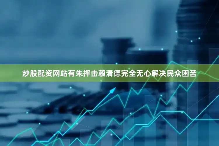 炒股配资网站有朱抨击赖清德完全无心解决民众困苦