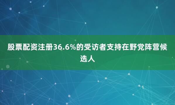 股票配资注册36.6%的受访者支持在野党阵营候选人