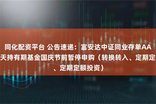 同化配资平台 公告速递：富安达中证同业存单AAA指数7天持有期基金国庆节前暂停申购（转换转入、定期定额投资）