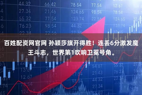 百姓配资网官网 孙颖莎旗开得胜！连丢6分激发魔王斗志，世界第1吹响卫冕号角。