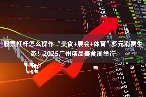 股票杠杆怎么操作 “美食+展会+体育”多元消费生态！2025广州精品美食周举行