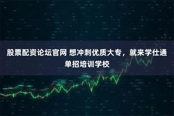 股票配资论坛官网 想冲刺优质大专，就来学仕通单招培训学校