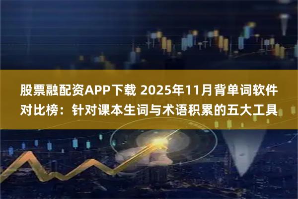 股票融配资APP下载 2025年11月背单词软件对比榜：针对课本生词与术语积累的五大工具
