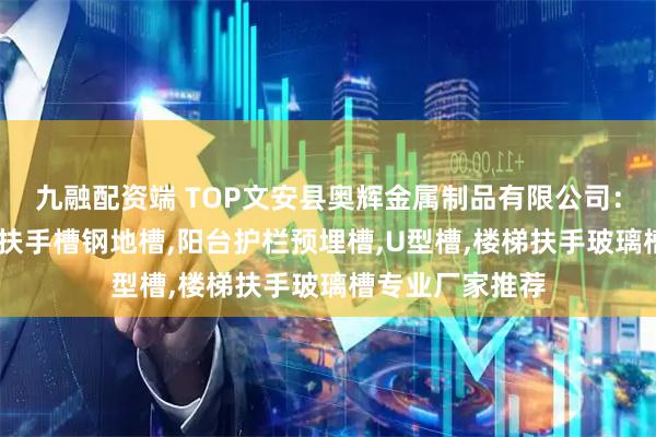 九融配资端 TOP文安县奥辉金属制品有限公司：预埋钢槽,楼梯扶手槽钢地槽,阳台护栏预埋槽,U型槽,楼梯扶手玻璃槽专业厂家推荐
