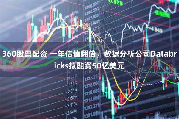 360股票配资 一年估值翻倍，数据分析公司Databricks拟融资50亿美元