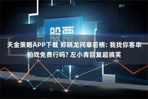 天金策略APP下载 郑晓龙问章若楠: 我找你客串拍戏免费行吗? 左小青回复超搞笑