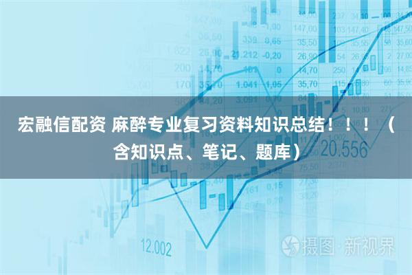 宏融信配资 麻醉专业复习资料知识总结！！！（含知识点、笔记、题库）