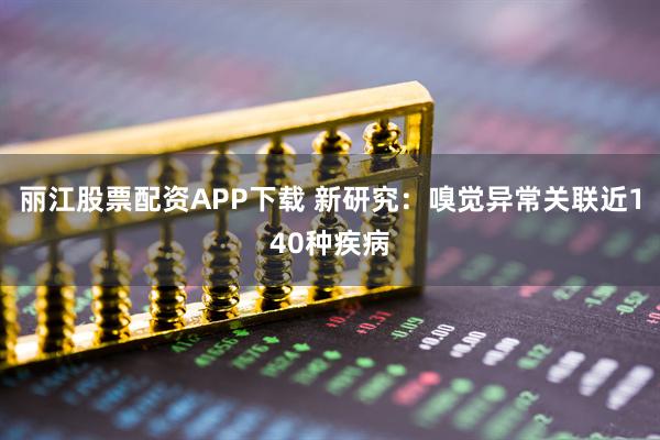 丽江股票配资APP下载 新研究：嗅觉异常关联近140种疾病