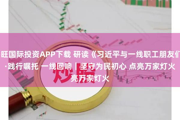 兴旺国际投资APP下载 研读《习近平与一线职工朋友们》·践行嘱托 一线回响|坚守为民初心 点亮万家灯火