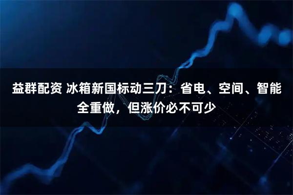 益群配资 冰箱新国标动三刀：省电、空间、智能全重做，但涨价必不可少