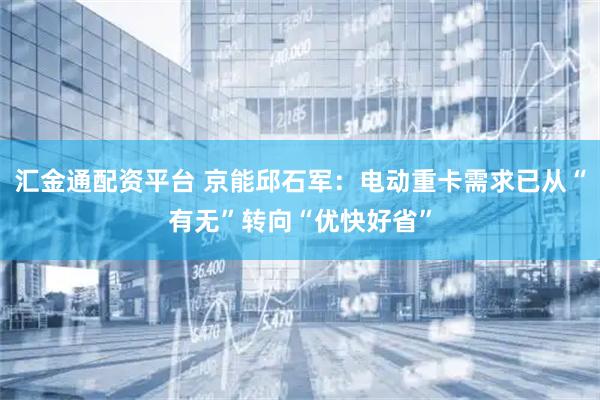 汇金通配资平台 京能邱石军：电动重卡需求已从“有无”转向“优快好省”