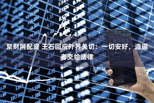 聚财网配资 王石回应外界关切:一切安好,造谣者交给法律