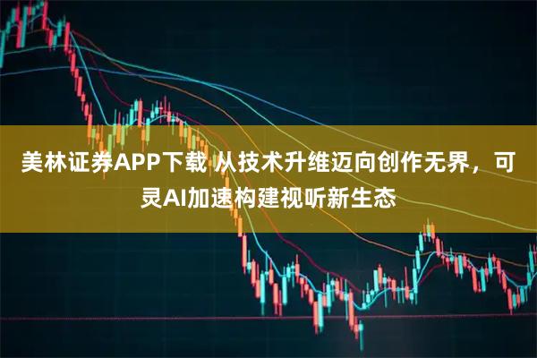 美林证券APP下载 从技术升维迈向创作无界，可灵AI加速构建视听新生态