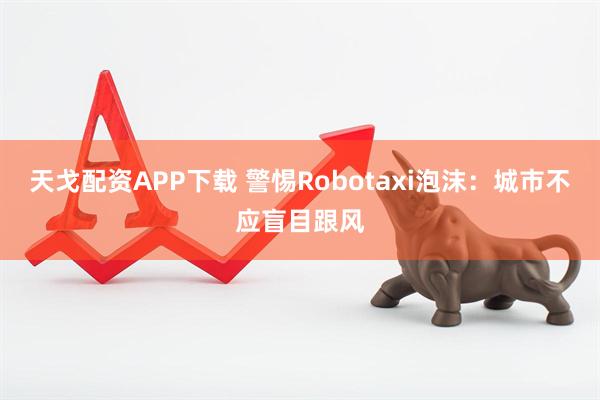 天戈配资APP下载 警惕Robotaxi泡沫：城市不应盲目跟风