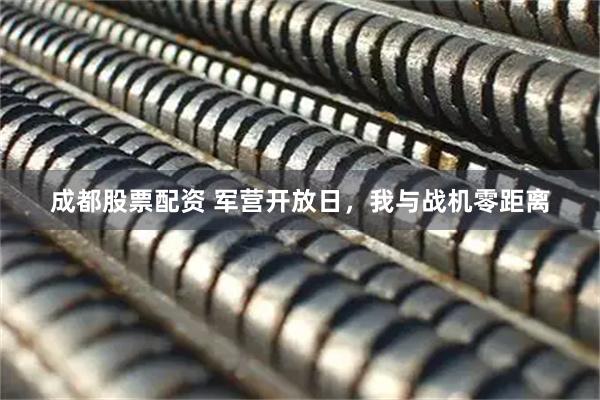 成都股票配资 军营开放日，我与战机零距离