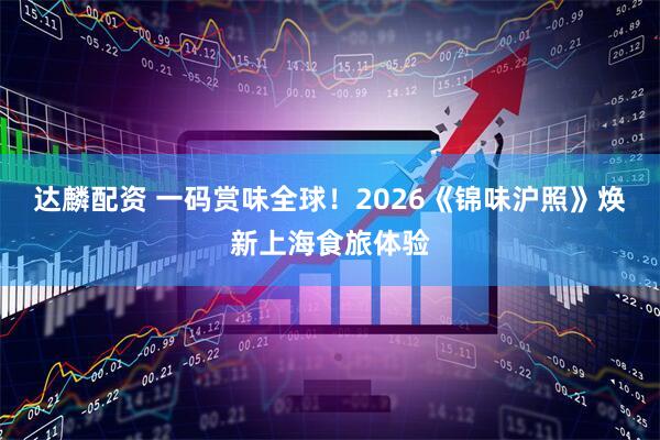 达麟配资 一码赏味全球！2026《锦味沪照》焕新上海食旅体验