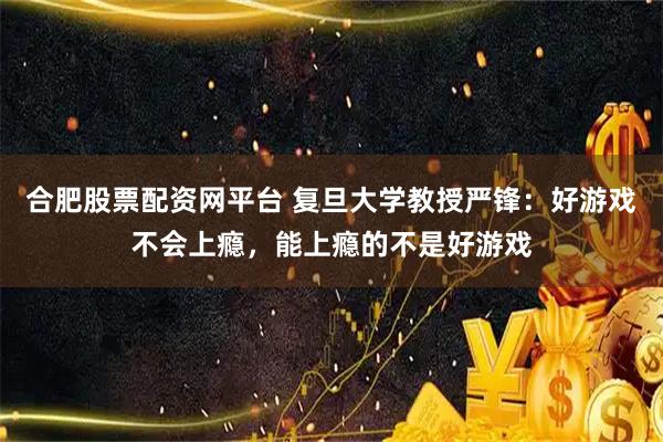 合肥股票配资网平台 复旦大学教授严锋：好游戏不会上瘾，能上瘾的不是好游戏