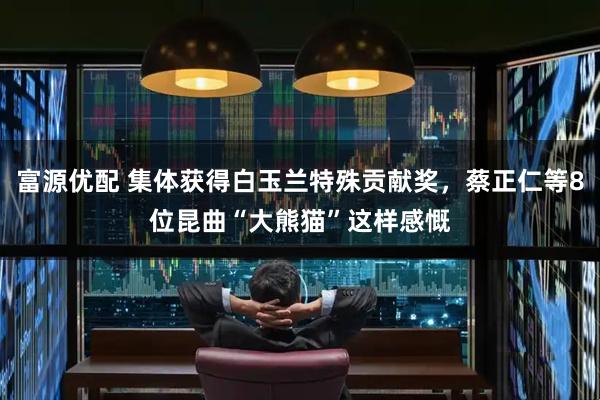 富源优配 集体获得白玉兰特殊贡献奖，蔡正仁等8位昆曲“大熊猫”这样感慨