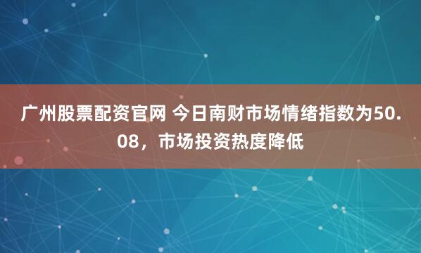 广州股票配资官网 今日南财市场情绪指数为50.08，市场投资热度降低
