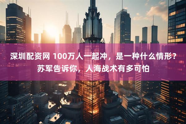 深圳配资网 100万人一起冲，是一种什么情形？苏军告诉你，人海战术有多可怕