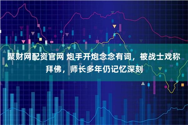 聚财网配资官网 炮手开炮念念有词，被战士戏称拜佛，师长多年仍记忆深刻