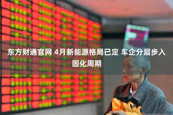 东方财通官网 4月新能源格局已定 车企分层步入固化周期