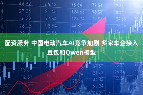 配资服务 中国电动汽车AI竞争加剧 多家车企接入豆包和Qwen模型