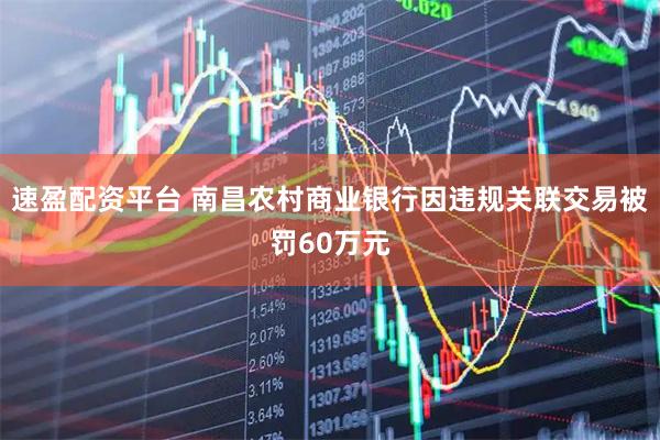 速盈配资平台 南昌农村商业银行因违规关联交易被罚60万元