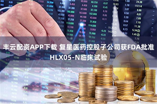 丰云配资APP下载 复星医药控股子公司获FDA批准HLX05-N临床试验