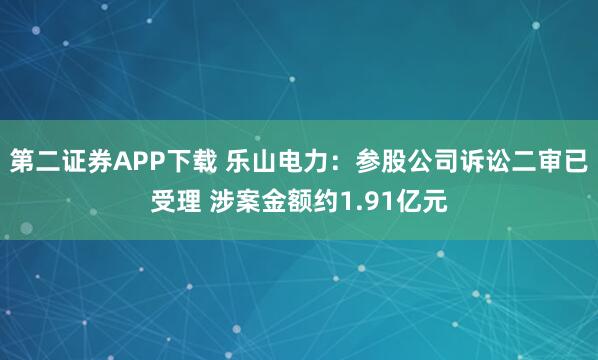 第二证券APP下载 乐山电力：参股公司诉讼二审已受理 涉案金额约1.91亿元