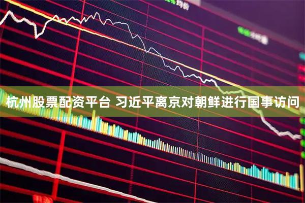 杭州股票配资平台 习近平离京对朝鲜进行国事访问