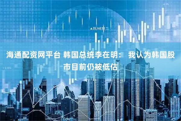 海通配资网平台 韩国总统李在明： 我认为韩国股市目前仍被低估