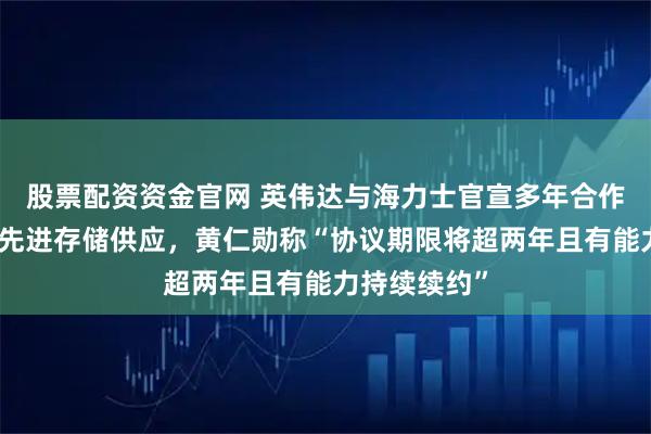 股票配资资金官网 英伟达与海力士官宣多年合作计划，锁定先进存储供应，黄仁勋称“协议期限将超两年且有能力持续续约”
