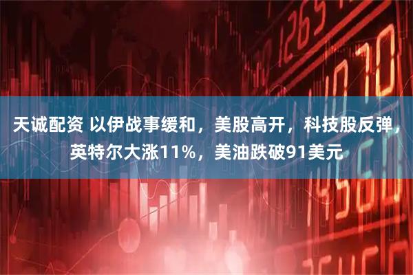 天诚配资 以伊战事缓和，美股高开，科技股反弹，英特尔大涨11%，美油跌破91美元