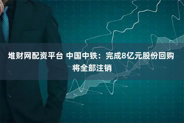 堆财网配资平台 中国中铁:完成8亿元股份回购 将全部注销