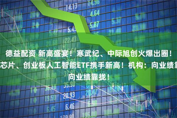德益配资 新高盛宴!寒武纪、中际旭创火爆出圈!科创芯片、创业板人工智能ETF携手新高!机构:向业绩靠拢!