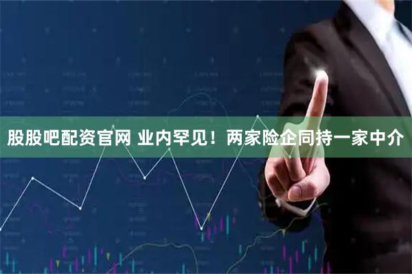 股股吧配资官网 业内罕见！两家险企同持一家中介