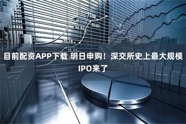 目前配资APP下载 明日申购！深交所史上最大规模IPO来了
