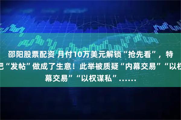 邵阳股票配资 月付10万美元解锁“抢先看”，特朗普居然真把“发帖”做成了生意！此举被质疑“内幕交易”“以权谋私”……