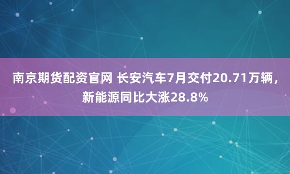 南京期货配资官网 长安汽车7月交付20.71万辆，新能源同比大涨28.8%