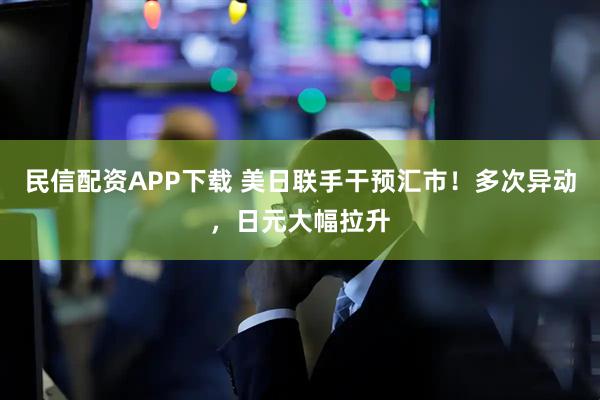 民信配资APP下载 美日联手干预汇市！多次异动，日元大幅拉升