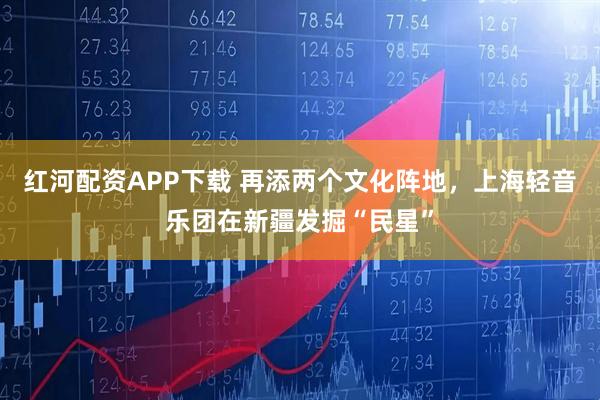 红河配资APP下载 再添两个文化阵地，上海轻音乐团在新疆发掘“民星”