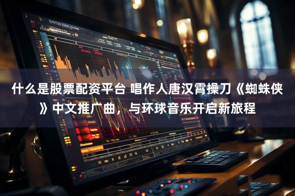 什么是股票配资平台 唱作人唐汉霄操刀《蜘蛛侠》中文推广曲,与环球音乐开启新旅程
