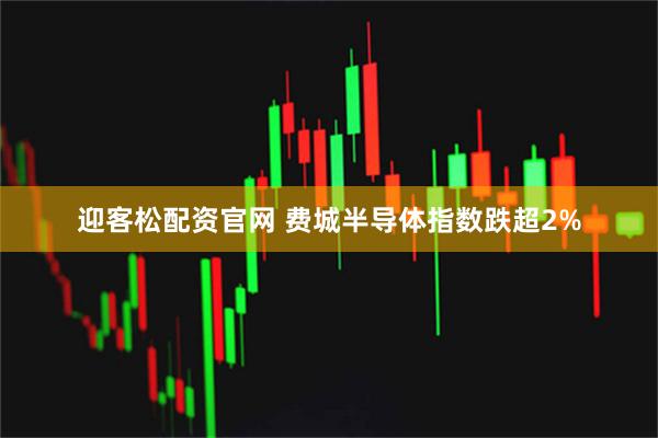 迎客松配资官网 费城半导体指数跌超2%