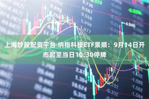 上海炒股配资平台 纳指科技ETF景顺:9月14日开市起至当日10:30停牌